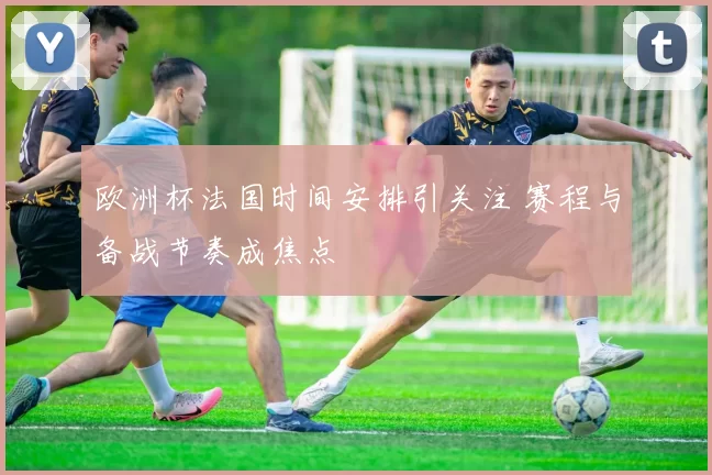 欧洲杯法国时间安排引关注 赛程与备战节奏成焦点
