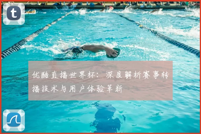 优酷直播世界杯:深度解析赛事转播技术与用户体验革新