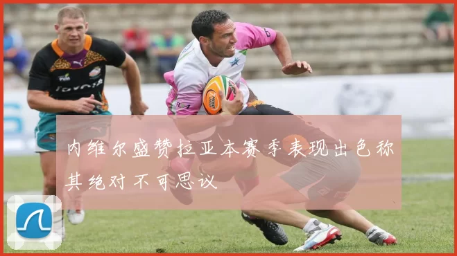 内维尔盛赞拉亚本赛季表现出色称其绝对不可思议