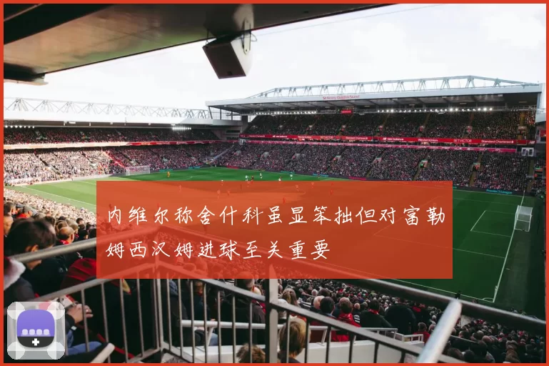 内维尔称舍什科虽显笨拙但对富勒姆西汉姆进球至关重要