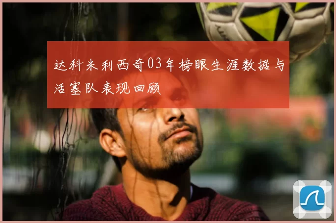 达科米利西奇03年榜眼生涯数据与活塞队表现回顾