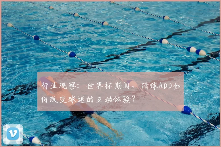 行业观察：世界杯期间，猜球App如何改变球迷的互动体验？