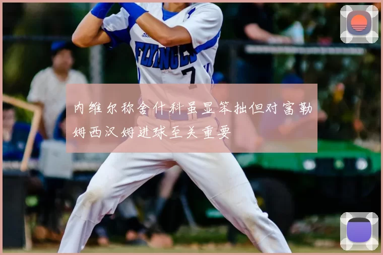 内维尔称舍什科虽显笨拙但对富勒姆西汉姆进球至关重要