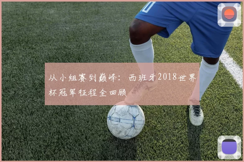 从小组赛到巅峰:西班牙2018世界杯冠军征程全回顾