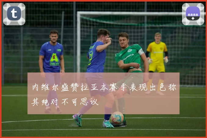 内维尔盛赞拉亚本赛季表现出色称其绝对不可思议