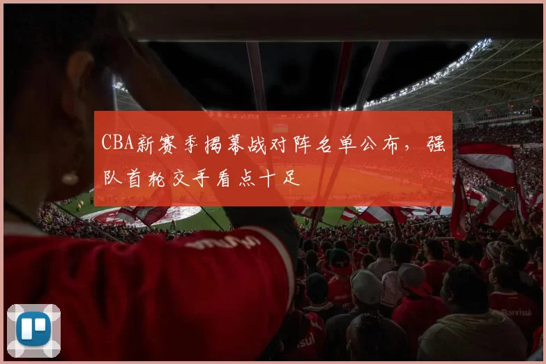 CBA新赛季揭幕战对阵名单公布,强队首轮交手看点十足