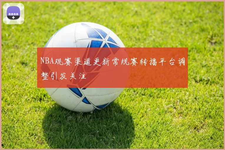 NBA观赛渠道更新常规赛转播平台调整引发关注