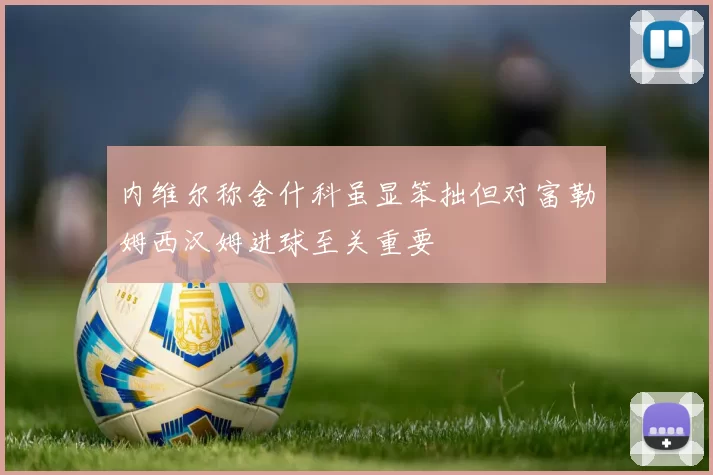 内维尔称舍什科虽显笨拙但对富勒姆西汉姆进球至关重要