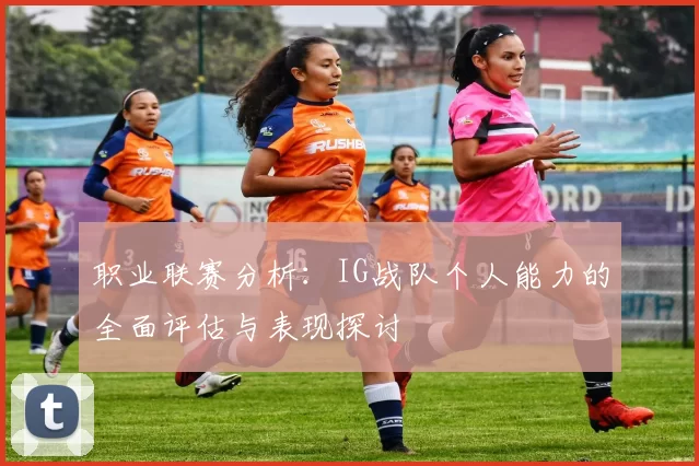 职业联赛分析：IG战队个人能力的全面评估与表现探讨