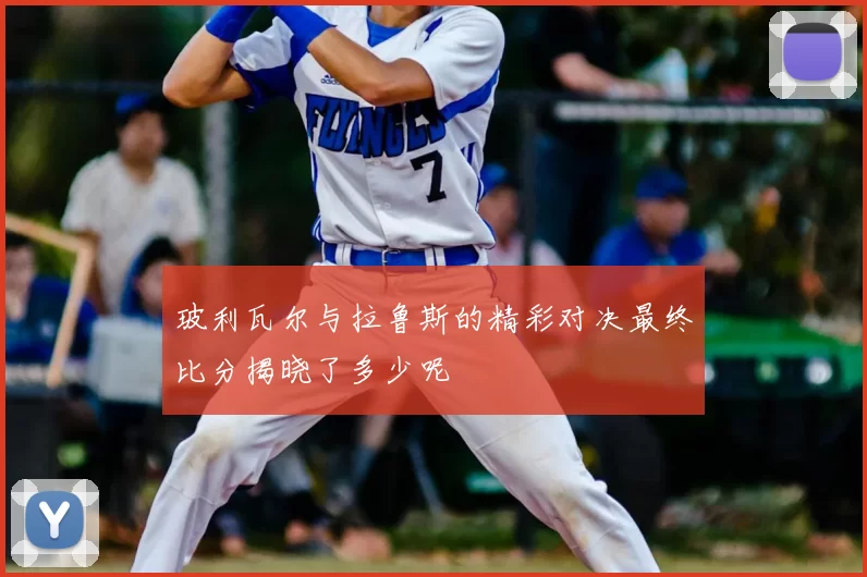 玻利瓦尔与拉鲁斯的精彩对决最终比分揭晓了多少呢
