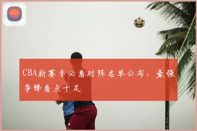 CBA新赛季必看对阵名单公布,豪强争锋看点十足