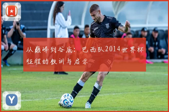 从巅峰到谷底:巴西队2014世界杯征程的教训与启示