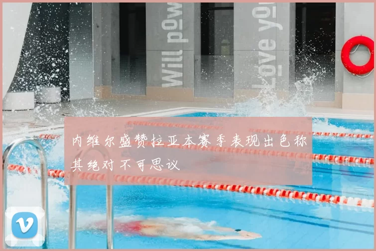 内维尔盛赞拉亚本赛季表现出色称其绝对不可思议