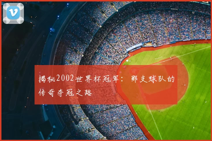 揭秘2002世界杯冠军：那支球队的传奇夺冠之路