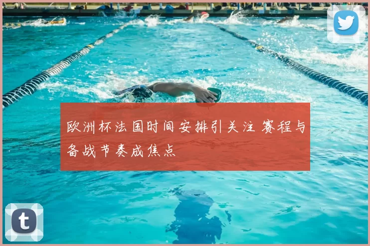 欧洲杯法国时间安排引关注 赛程与备战节奏成焦点