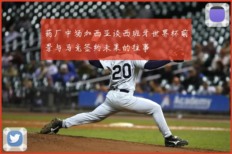 药厂中场加西亚谈西班牙世界杯前景与马竞签约未果的往事