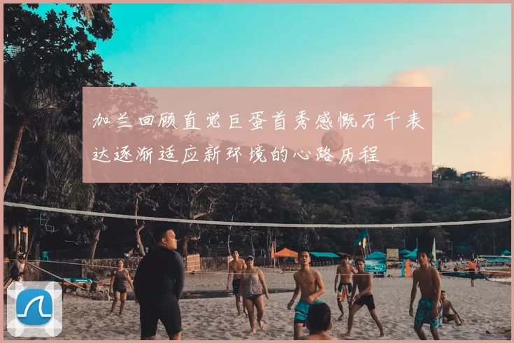 加兰回顾直觉巨蛋首秀感慨万千表达逐渐适应新环境的心路历程