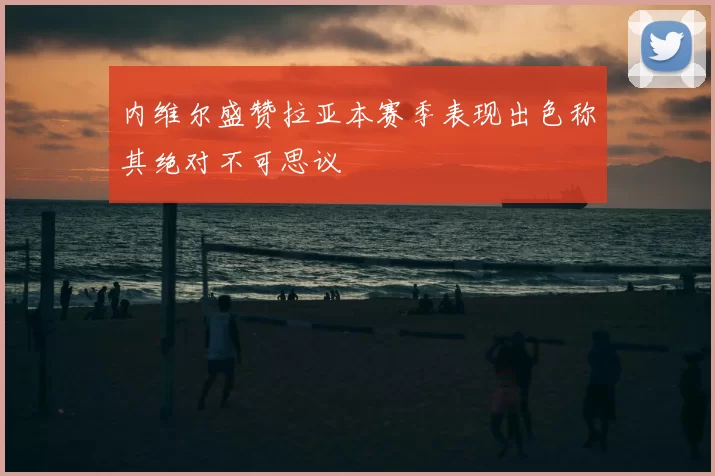 内维尔盛赞拉亚本赛季表现出色称其绝对不可思议