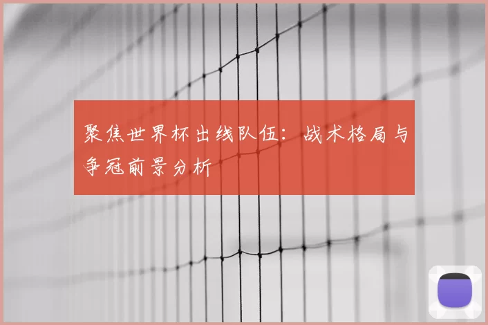 聚焦世界杯出线队伍：战术格局与争冠前景分析