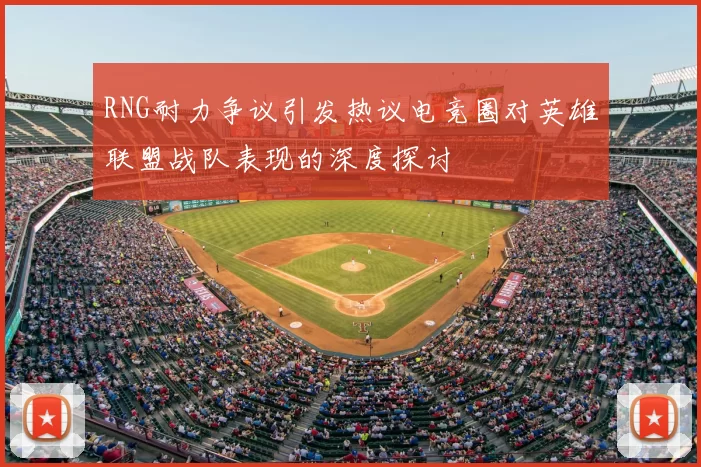 RNG耐力争议引发热议电竞圈对英雄联盟战队表现的深度探讨