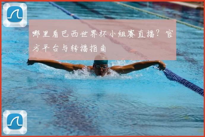 哪里看巴西世界杯小组赛直播?官方平台与转播指南