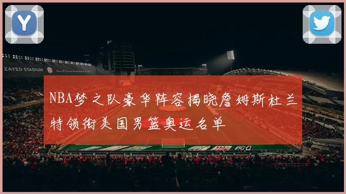 NBA梦之队豪华阵容揭晓詹姆斯杜兰特领衔美国男篮奥运名单