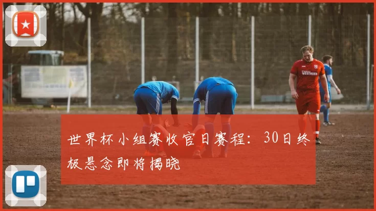 世界杯小组赛收官日赛程:30日终极悬念即将揭晓