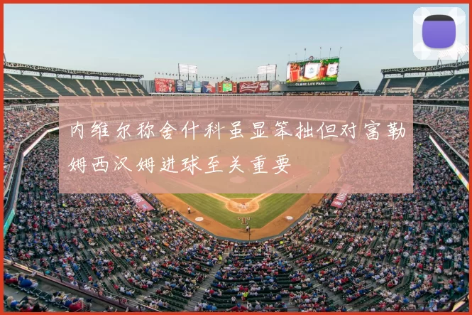 内维尔称舍什科虽显笨拙但对富勒姆西汉姆进球至关重要