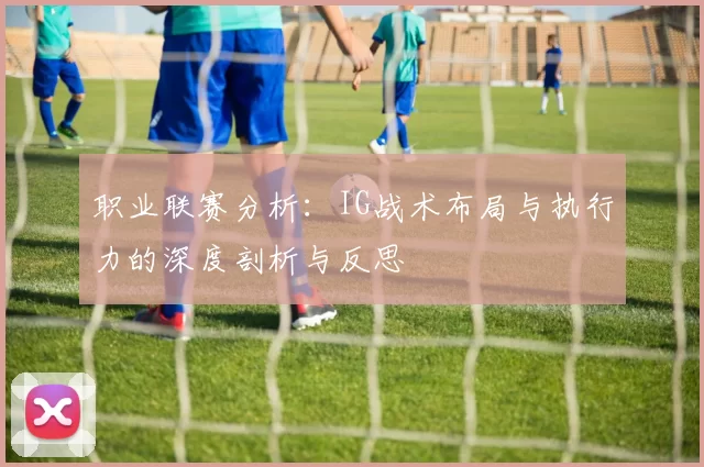 职业联赛分析：IG战术布局与执行力的深度剖析与反思