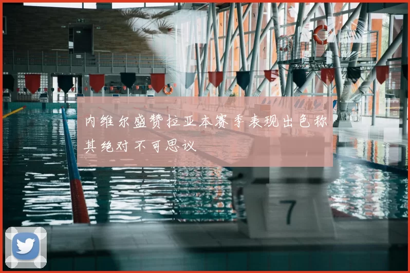 内维尔盛赞拉亚本赛季表现出色称其绝对不可思议