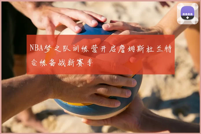NBA梦之队训练营开启詹姆斯杜兰特合练备战新赛季
