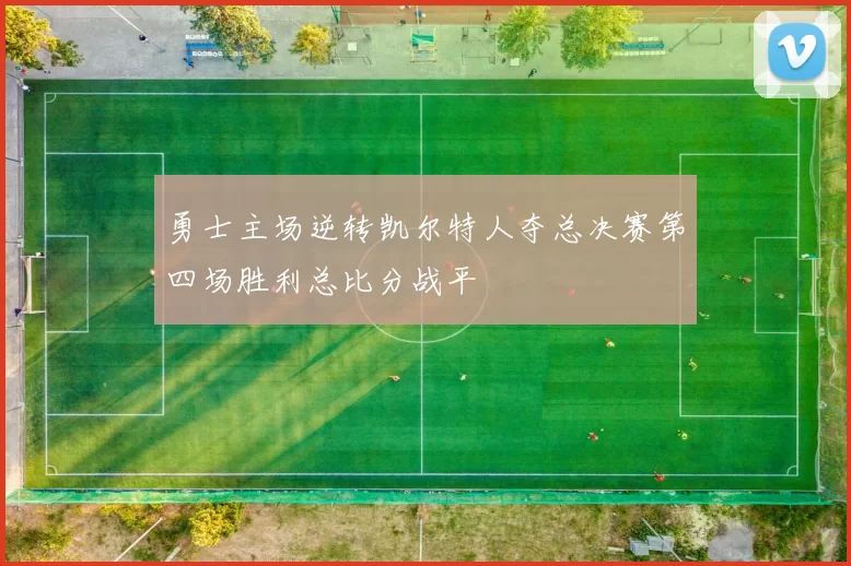 勇士主场逆转凯尔特人夺总决赛第四场胜利总比分战平