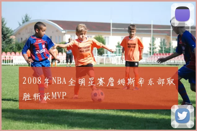 2008年NBA全明星赛詹姆斯率东部取胜斩获MVP