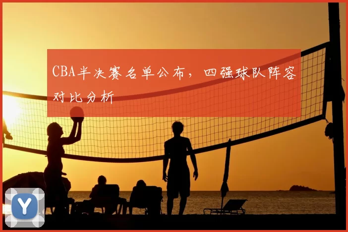 CBA半决赛名单公布，四强球队阵容对比分析