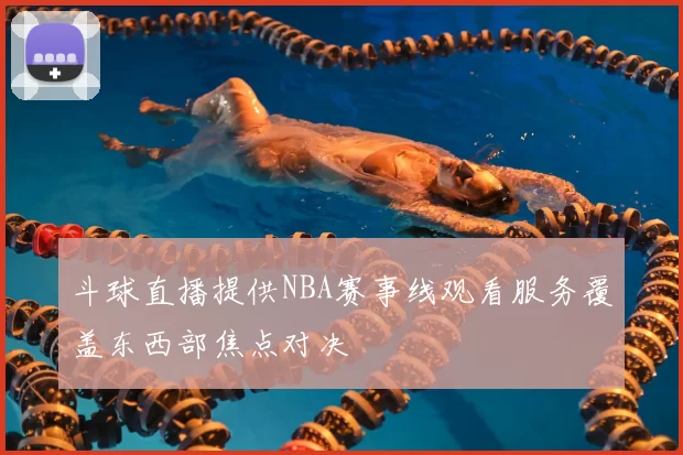 斗球直播提供NBA赛事线观看服务覆盖东西部焦点对决