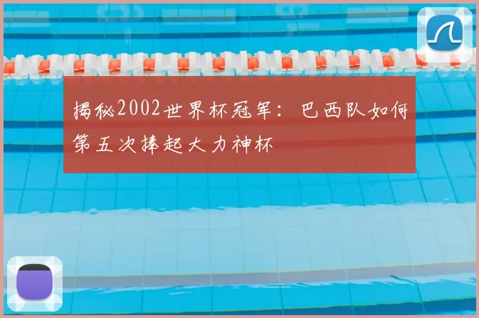 揭秘2002世界杯冠军:巴西队如何第五次捧起大力神杯