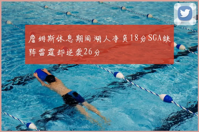 詹姆斯休息期间湖人净负18分SGA缺阵雷霆却逆袭26分