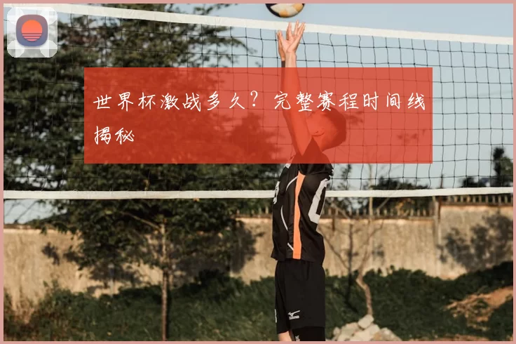 世界杯激战多久？完整赛程时间线揭秘