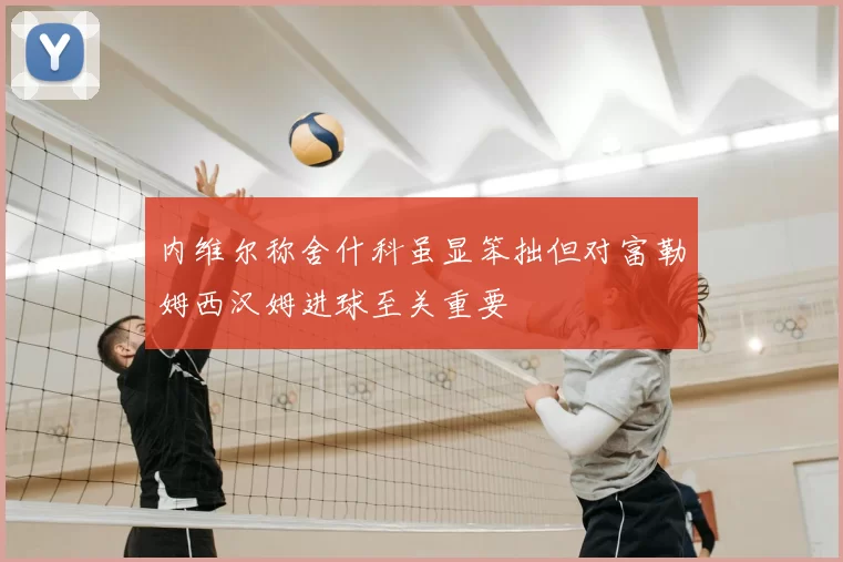 内维尔称舍什科虽显笨拙但对富勒姆西汉姆进球至关重要