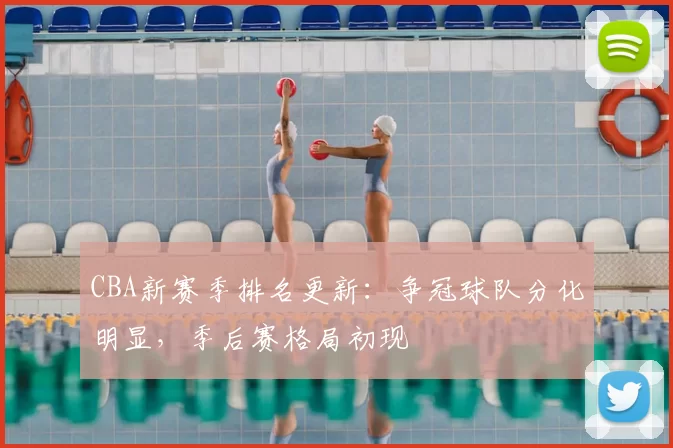 CBA新赛季排名更新：争冠球队分化明显，季后赛格局初现