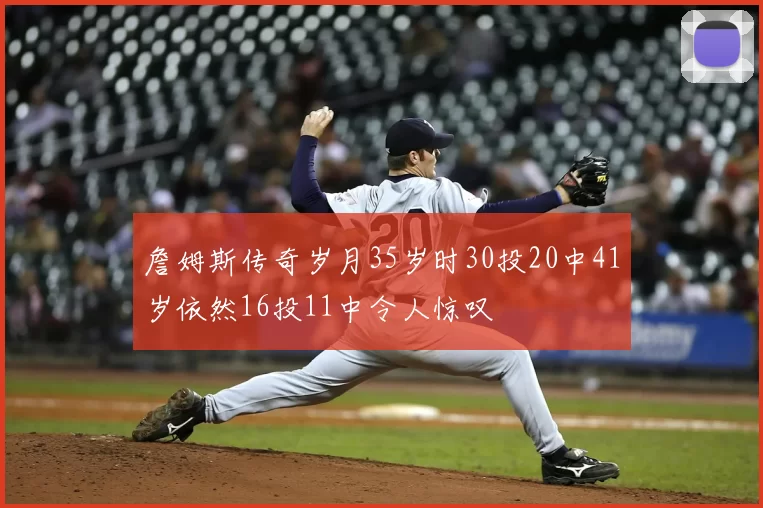 詹姆斯传奇岁月35岁时30投20中41岁依然16投11中令人惊叹