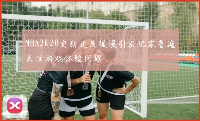 NBA2K20更新进度缓慢引发玩家普遍关注游戏体验问题