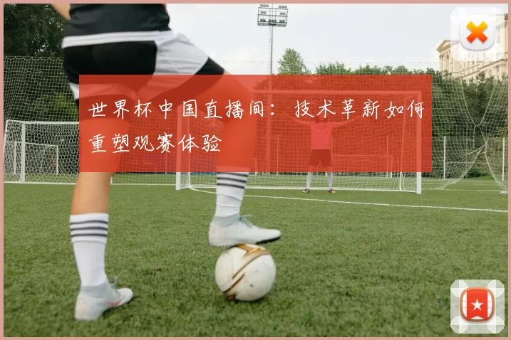 世界杯中国直播间：技术革新如何重塑观赛体验