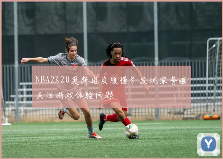 NBA2K20更新进度缓慢引发玩家普遍关注游戏体验问题