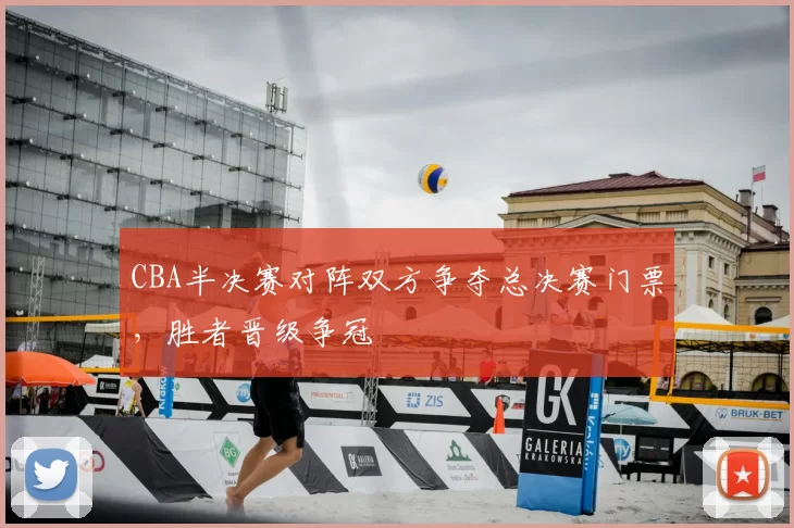 CBA半决赛对阵双方争夺总决赛门票，胜者晋级争冠