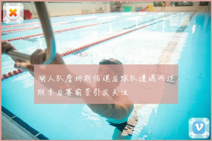 湖人队詹姆斯伤退后球队遭遇两连败季后赛前景引发关注