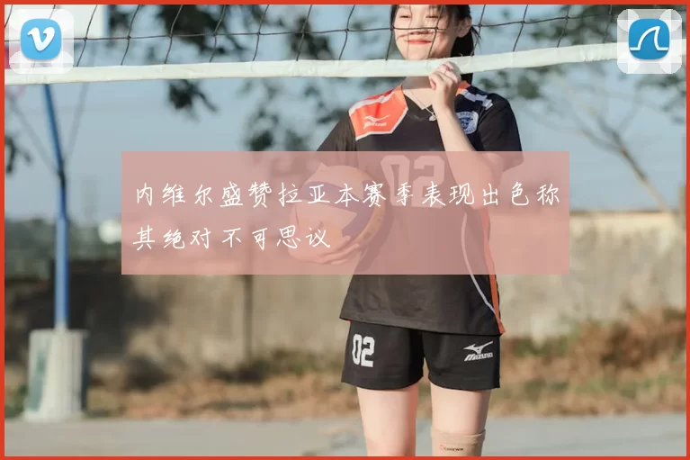 内维尔盛赞拉亚本赛季表现出色称其绝对不可思议