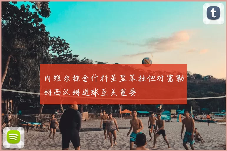内维尔称舍什科虽显笨拙但对富勒姆西汉姆进球至关重要