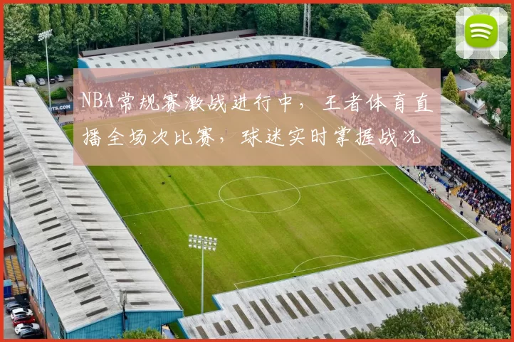 NBA常规赛激战进行中，王者体育直播全场次比赛，球迷实时掌握战况