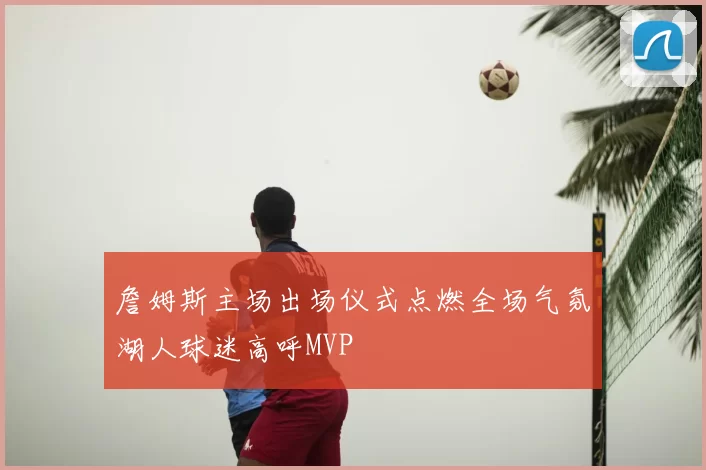 詹姆斯主场出场仪式点燃全场气氛湖人球迷高呼MVP